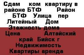 Сдам 1- ком. квартиру в районе БТФ 3/5 › Район ­ БТФ › Улица ­ пер. Литейный  › Дом ­ 24 › Этажность дома ­ 5 › Цена ­ 8 000 - Алтайский край, Бийск г. Недвижимость » Квартиры аренда   . Алтайский край